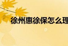 徐州惠徐保怎么理赔 惠徐州保险怎么赔