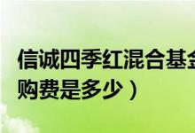 信诚四季红混合基金买的人多吗（基金前端申购费是多少）