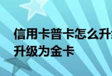 信用卡普卡怎么升级金卡呢 信用卡普卡怎么升级为金卡