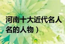 河南十大近代名人（近代河南省走出了哪些有名的人物）