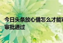 今日头条放心借怎么才能审批通过 今日头条放心借怎么才能审批通过