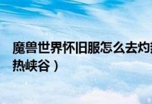 魔兽世界怀旧服怎么去灼热平原（魔兽世界怀旧服怎么去灼热峡谷）