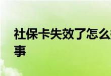 社保卡失效了怎么换卡 社保卡失效了怎么回事