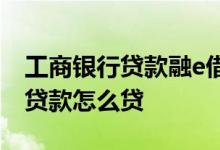 工商银行贷款融e借怎么贷5年 工商银行网上贷款怎么贷