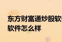 东方财富通炒股软件手机版 东方财富通炒股软件怎么样 