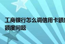 工商银行怎么调信用卡额度 怎么提高工商银行信用卡的信用额度问题