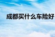 成都买什么车险好？四大主要车险不可少