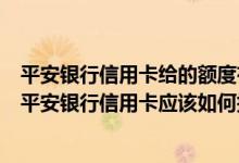 平安银行信用卡给的额度有点低平时买一点东西额度就没了平安银行信用卡应该如何提额？
