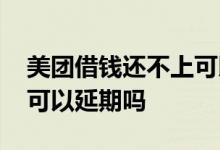 美团借钱还不上可以协商么 美团借钱还不上可以延期吗
