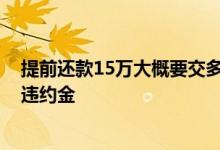 提前还款15万大概要交多少违约金 提前还款15万要交多少违约金