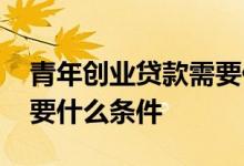 青年创业贷款需要什么条件 毕业创业贷款需要什么条件