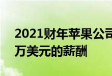 2021财年苹果公司CEO蒂姆库克获得9873 万美元的薪酬