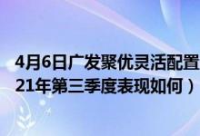 4月6日广发聚优灵活配置混合A成立以来涨了多少（基金2021年第三季度表现如何）