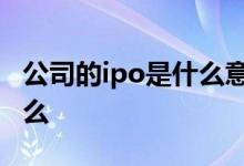 公司的ipo是什么意思 什么是ipo 意思是指什么