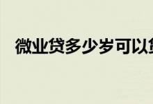 微业贷多少岁可以贷 微业贷一般能贷多少