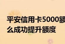 平安信用卡5000额度怎么提额 平安信用卡怎么成功提升额度