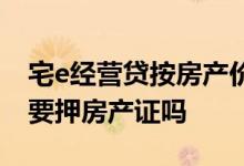 宅e经营贷按房产价值多少比例 宅e经营贷需要押房产证吗