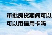 审批房贷期间可以用信用卡吗 房贷审批期间可以用信用卡吗