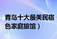 青岛十大最美民宿（青岛客栈住宿推荐青岛特色家庭旅馆）