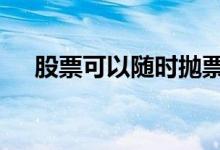 股票可以随时抛票吗 股票可以随时抛吗