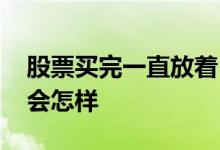 股票买完一直放着 买过的股票一直扔在哪里会怎样