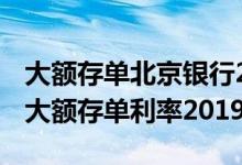 大额存单北京银行2022年最新利率 北京银行大额存单利率2019