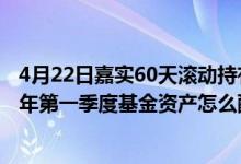 4月22日嘉实60天滚动持有短债C一个月来涨了多少（2022年第一季度基金资产怎么配置）