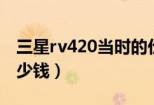 三星rv420当时的价格（三星rv415价格是多少钱）
