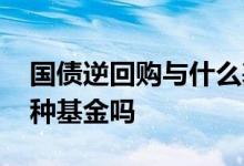 国债逆回购与什么基金互动 国债逆回购是一种基金吗