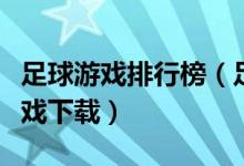 足球游戏排行榜（足球游戏哪个最好玩足球游戏下载）