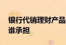 银行代销理财产品违约 代销理财投资风险由谁承担