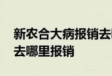 新农合大病报销去哪个部门 新农合大病报销去哪里报销
