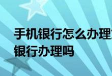 手机银行怎么办理贷款 企业贷款可以在手机银行办理吗