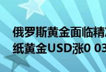 俄罗斯黄金面临精准打击 周二 6月28日建行纸黄金USD涨0 03