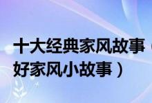 十大经典家风故事（古今名人家风家训小故事好家风小故事）