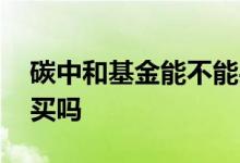 碳中和基金能不能买 碳中和的基金能在场内买吗