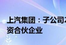 上汽集团：子公司29.98亿元投资设立股权投资合伙企业
