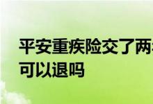 平安重疾险交了两年可以退吗 买重疾险两年可以退吗