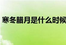 寒冬腊月是什么时候（寒冬腊月是什么意思）
