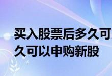 买入股票后多久可以申购新股 买入股票后多久可以申购新股