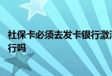 社保卡必须去发卡银行激活吗 社保卡激活必须要去原发地银行吗