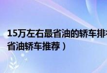 15万左右最省油的轿车排行榜（十五万左右油耗低的车15万省油轿车推荐）