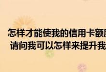 怎样才能使我的信用卡额度提高 信用卡的额度太少了怎么办 请问我可以怎样来提升我的信用卡额度