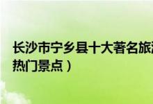 长沙市宁乡县十大著名旅游景点（宁乡县有哪些好玩的地方热门景点）