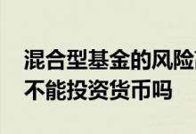 混合型基金的风险高于货币型吗 混合型基金不能投资货币吗