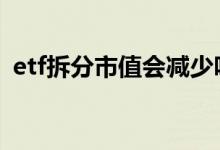 etf拆分市值会减少吗 etf拆分市值会减少吗
