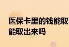 医保卡里的钱能取出来吗重庆 医保卡里的钱能取出来吗