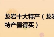 龙岩十大特产（龙岩土特产有哪些龙岩有什么特产值得买）