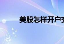 美股怎样开户交易 美股怎样开户 