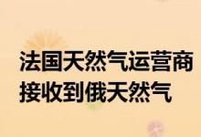 法国天然气运营商：自6月15日起未通过管道接收到俄天然气